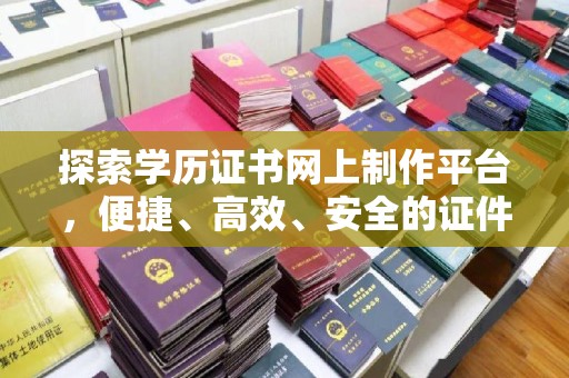 上犹探索学历证书网上制作平台，便捷、高效、安全的证件制作新选择